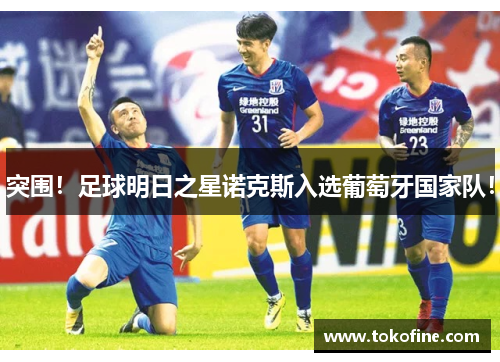 突围！足球明日之星诺克斯入选葡萄牙国家队！