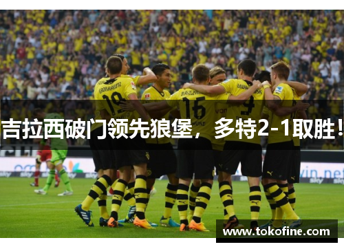 吉拉西破门领先狼堡，多特2-1取胜！